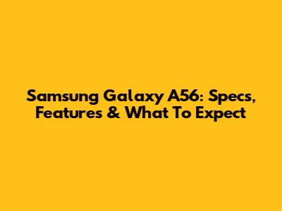 Samsung Galaxy A56: Specs, Features & What To Expect