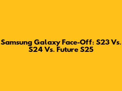 Samsung Galaxy Face-Off: S23 Vs. S24 Vs. Future S25