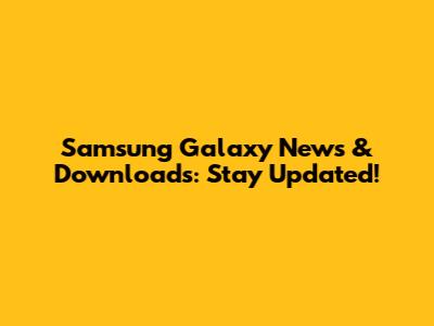 Samsung Galaxy News & Downloads: Stay Updated!