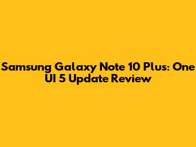 Samsung Galaxy Note 10 Plus: One UI 5 Update Review
