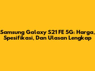Samsung Galaxy S21 FE 5G: Harga, Spesifikasi, Dan Ulasan Lengkap