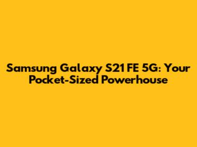 Samsung Galaxy S21 FE 5G: Your Pocket-Sized Powerhouse