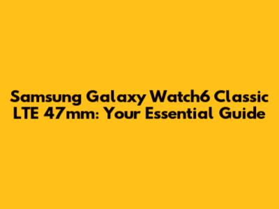 Samsung Galaxy Watch6 Classic LTE 47mm: Your Essential Guide