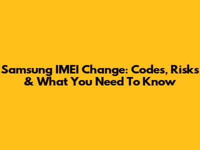 Samsung IMEI Change: Codes, Risks & What You Need To Know