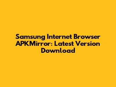Samsung Internet Browser APKMirror: Latest Version Download
