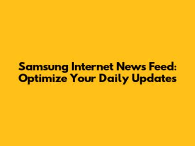 Samsung Internet News Feed: Optimize Your Daily Updates