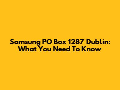 Samsung PO Box 1287 Dublin: What You Need To Know