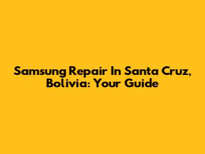 Samsung Repair In Santa Cruz, Bolivia: Your Guide