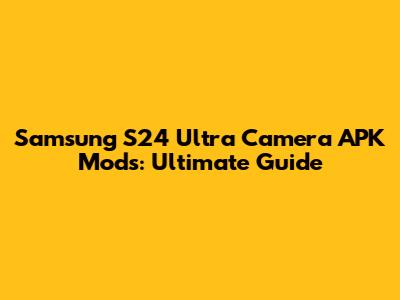 Samsung S24 Ultra Camera APK Mods: Ultimate Guide