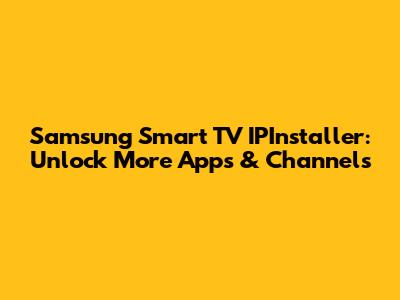 Samsung Smart TV IPInstaller: Unlock More Apps & Channels