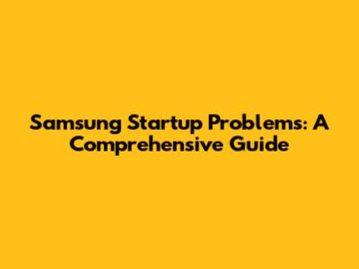 Samsung Startup Problems: A Comprehensive Guide