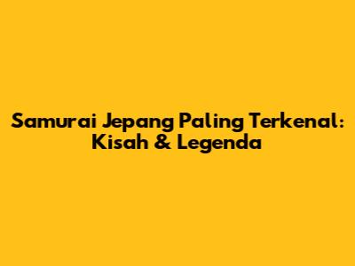 Samurai Jepang Paling Terkenal: Kisah & Legenda