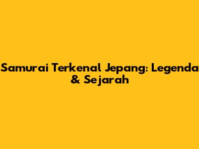Samurai Terkenal Jepang: Legenda & Sejarah