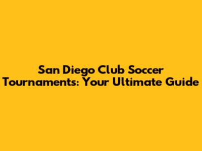 San Diego Club Soccer Tournaments: Your Ultimate Guide
