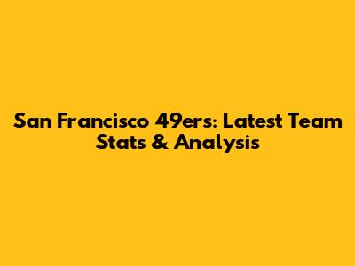 San Francisco 49ers: Latest Team Stats & Analysis