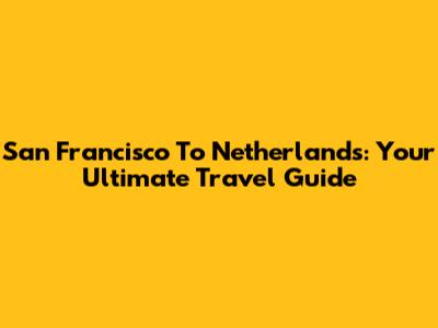San Francisco To Netherlands: Your Ultimate Travel Guide
