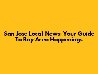San Jose Local News: Your Guide To Bay Area Happenings