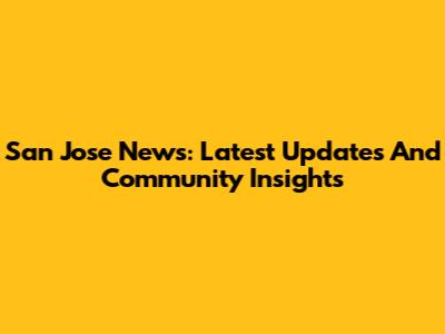 San Jose News: Latest Updates And Community Insights