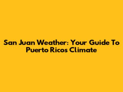San Juan Weather: Your Guide To Puerto Rico's Climate