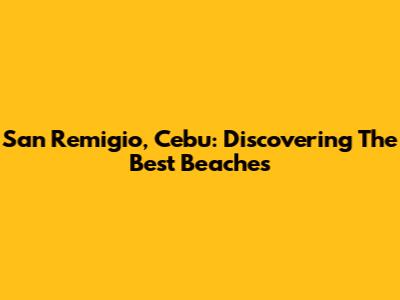 San Remigio, Cebu: Discovering The Best Beaches