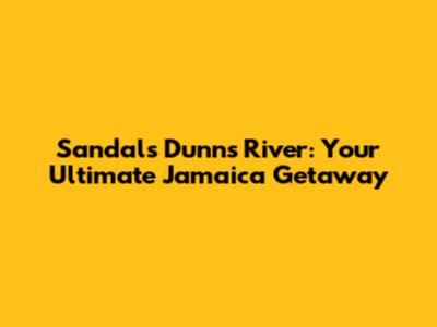 Sandals Dunn's River: Your Ultimate Jamaica Getaway