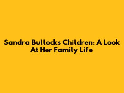 Sandra Bullock's Children: A Look At Her Family Life