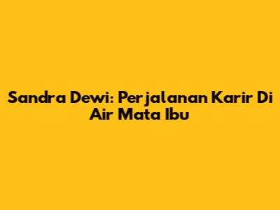 Sandra Dewi: Perjalanan Karir Di "Air Mata Ibu"