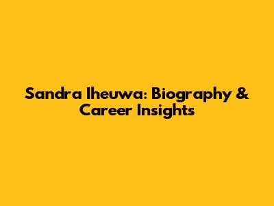 Sandra Iheuwa: Biography & Career Insights