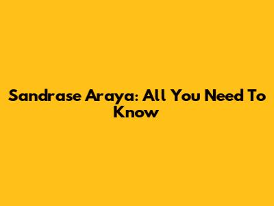 Sandrase Araya: All You Need To Know