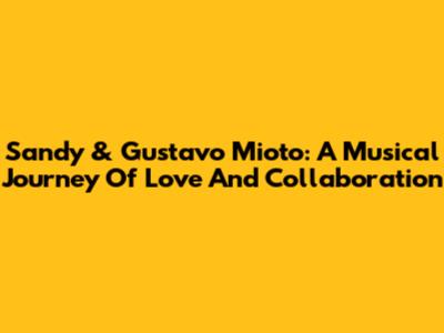 Sandy & Gustavo Mioto: A Musical Journey Of Love And Collaboration