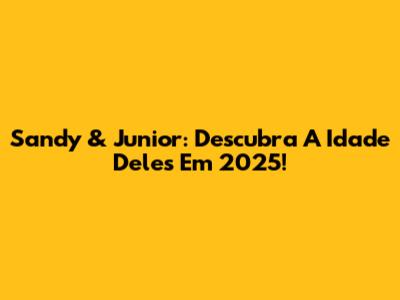 Sandy & Junior: Descubra A Idade Deles Em 2025!