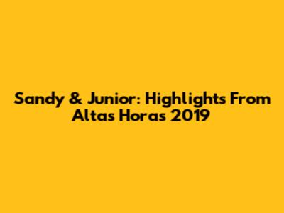 Sandy & Junior: Highlights From Altas Horas 2019