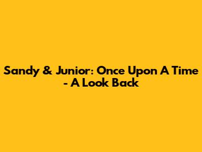 Sandy & Junior: Once Upon A Time - A Look Back