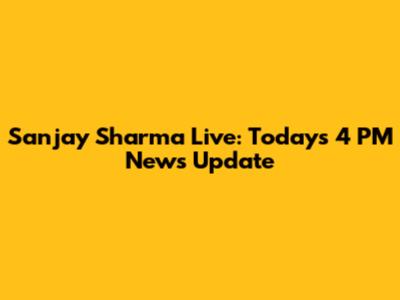 Sanjay Sharma Live: Today's 4 PM News Update
