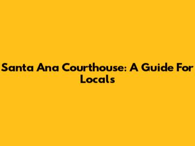 Santa Ana Courthouse: A Guide For Locals