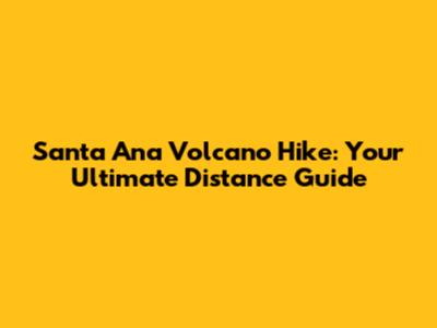 Santa Ana Volcano Hike: Your Ultimate Distance Guide