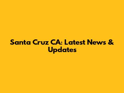 Santa Cruz CA: Latest News & Updates