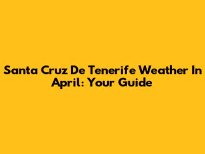Santa Cruz De Tenerife Weather In April: Your Guide