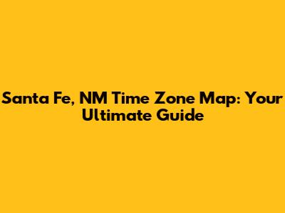 Santa Fe, NM Time Zone Map: Your Ultimate Guide