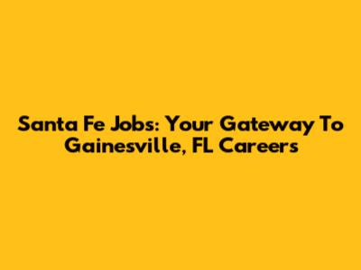 Santa Fe Jobs: Your Gateway To Gainesville, FL Careers