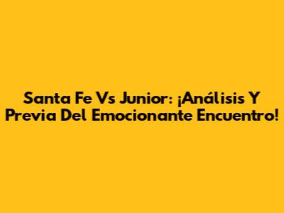 Santa Fe Vs Junior: ¡Análisis Y Previa Del Emocionante Encuentro!