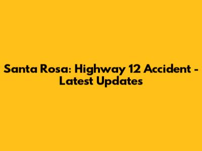 Santa Rosa: Highway 12 Accident - Latest Updates