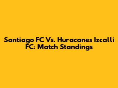 Santiago FC Vs. Huracanes Izcalli FC: Match Standings
