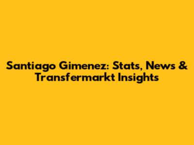 Santiago Gimenez: Stats, News & Transfermarkt Insights