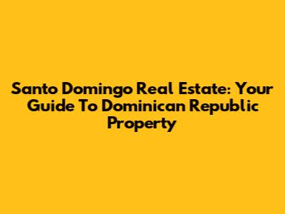 Santo Domingo Real Estate: Your Guide To Dominican Republic Property