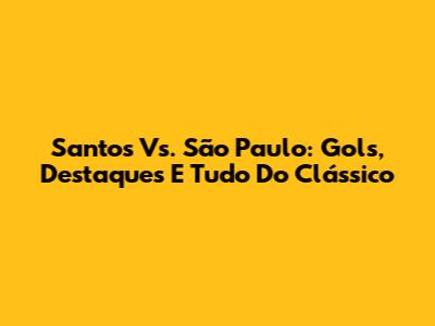 Santos Vs. São Paulo: Gols, Destaques E Tudo Do Clássico