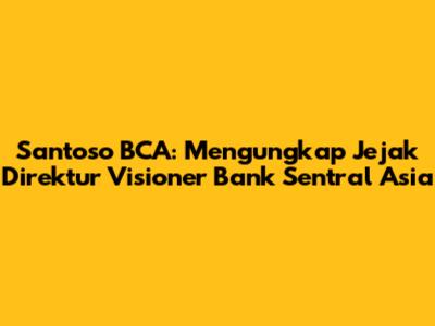Santoso BCA: Mengungkap Jejak Direktur Visioner Bank Sentral Asia