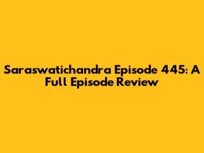 Saraswatichandra Episode 445: A Full Episode Review