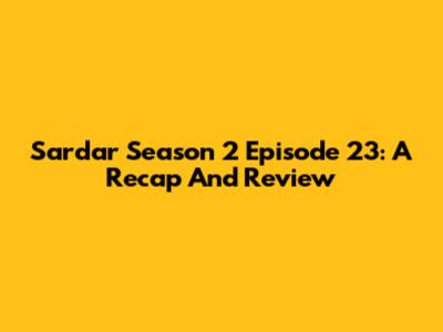 Sardar Season 2 Episode 23: A Recap And Review