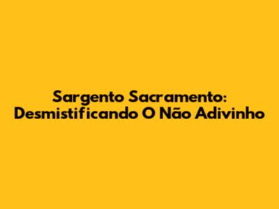 Sargento Sacramento: Desmistificando O 'Não Adivinho'